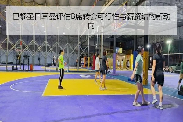 巴黎圣日耳曼评估B席转会可行性与薪资结构新动向