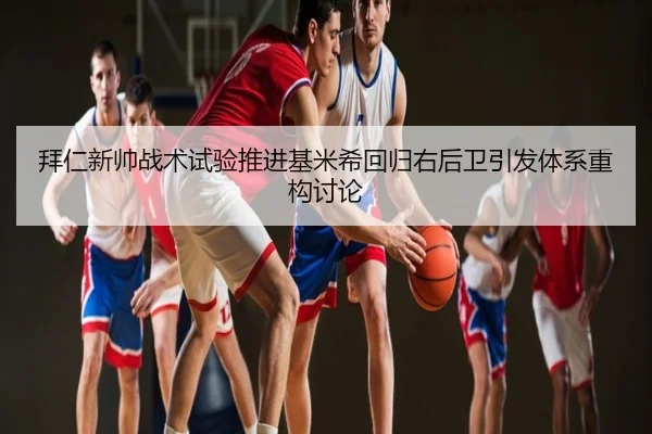 拜仁新帅战术试验推进基米希回归右后卫引发体系重构讨论