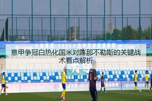 意甲争冠白热化国米对阵那不勒斯的关键战术看点解析