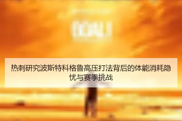热刺研究波斯特科格鲁高压打法背后的体能消耗隐忧与赛季挑战