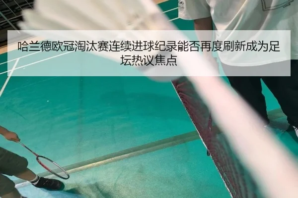 哈兰德欧冠淘汰赛连续进球纪录能否再度刷新成为足坛热议焦点