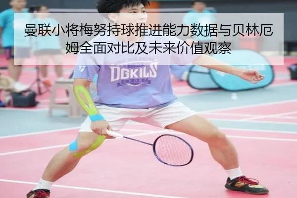 曼联小将梅努持球推进能力数据与贝林厄姆全面对比及未来价值观察