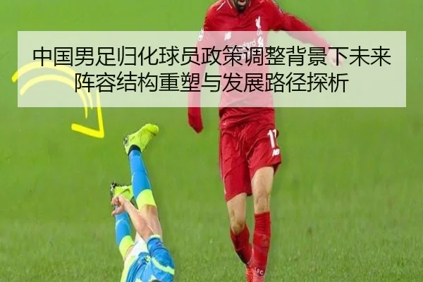 中国男足归化球员政策调整背景下未来阵容结构重塑与发展路径探析