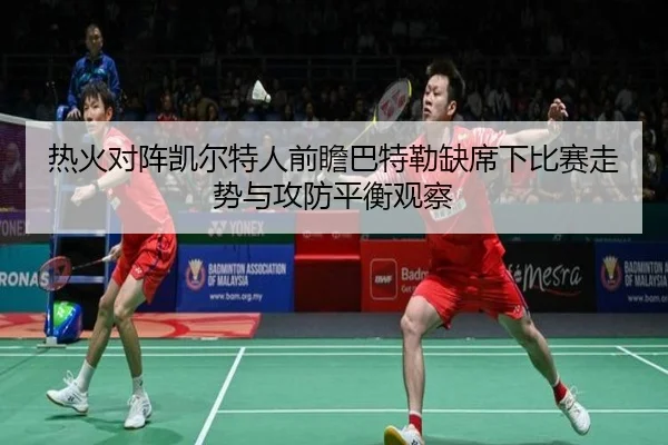 热火对阵凯尔特人前瞻巴特勒缺席下比赛走势与攻防平衡观察
