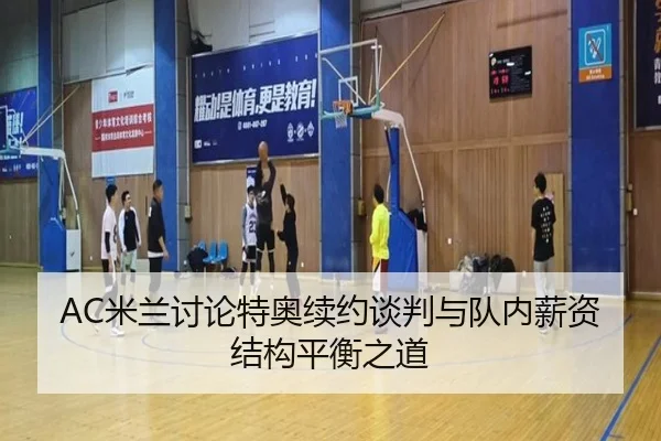 AC米兰讨论特奥续约谈判与队内薪资结构平衡之道