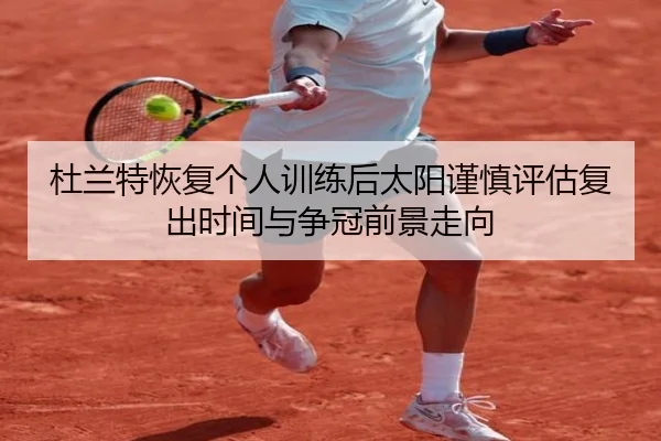 杜兰特恢复个人训练后太阳谨慎评估复出时间与争冠前景走向