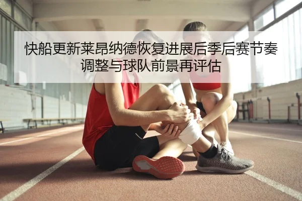 快船更新莱昂纳德恢复进展后季后赛节奏调整与球队前景再评估